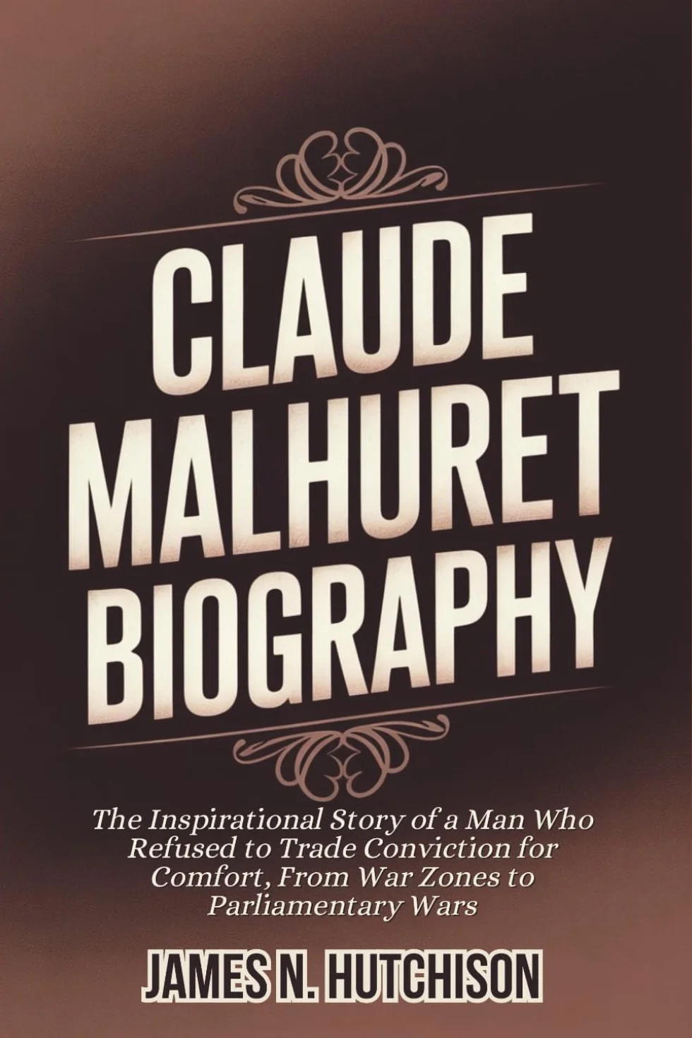 CLAUDE MALHURET BIOGRAPHY: The Inspirational Story of a Man Who Refused to Trade Conviction for Comfort, From War Zones to Parliamentary Wars