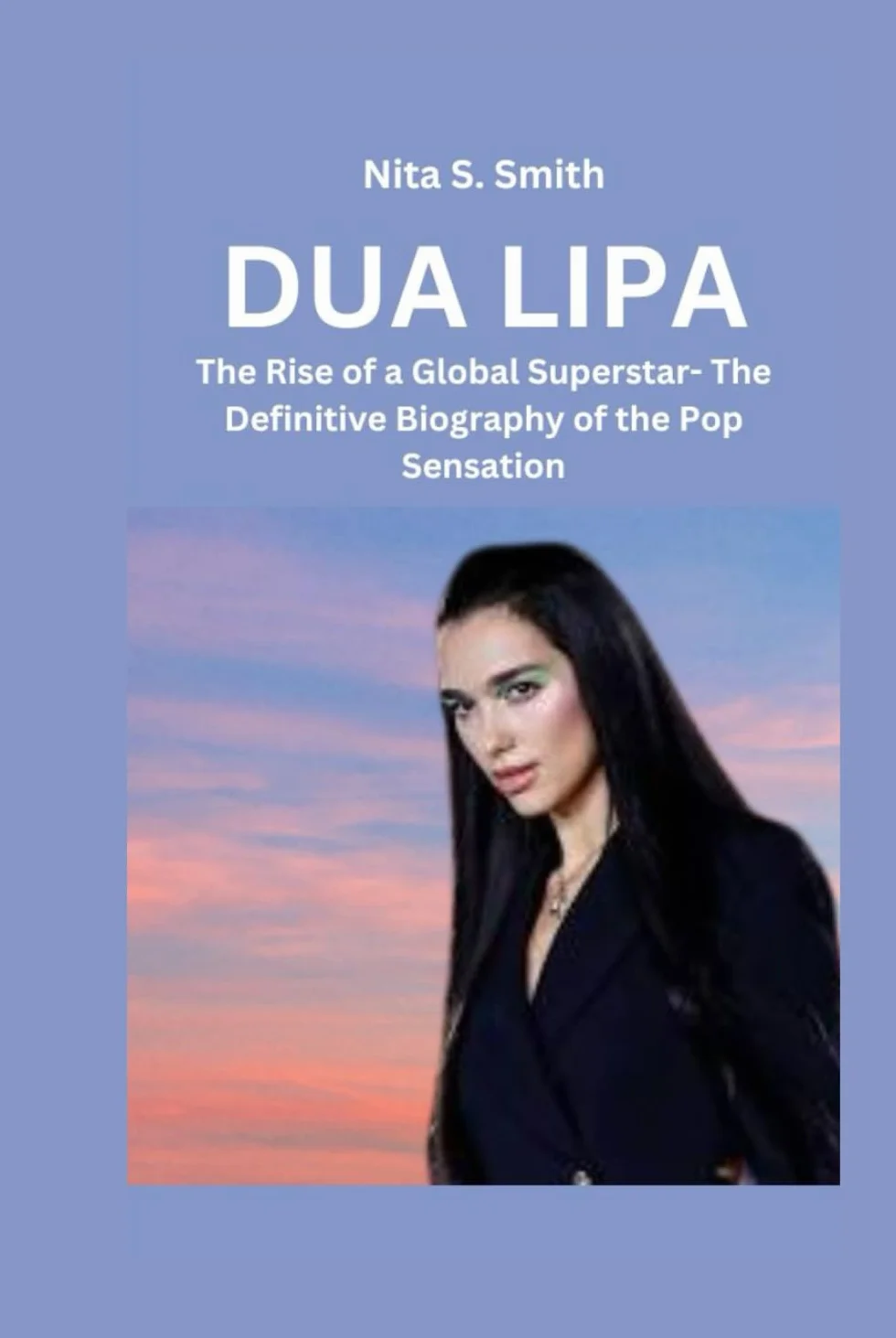 DUA LIPA: The Rise of a Global Superstar- The Definitive Biography of the Pop Sensation
