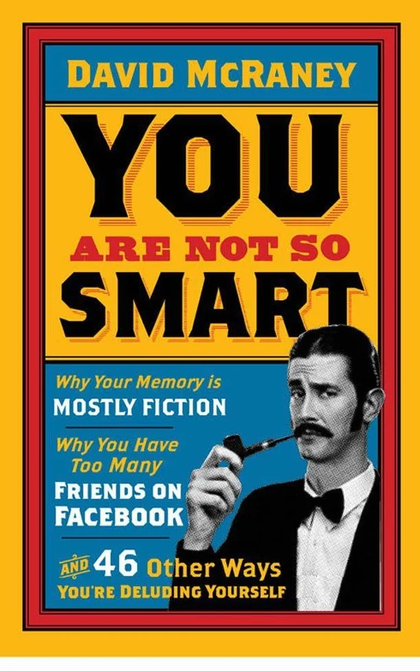 You Are Not So Smart: Why Your Memory is Mostly Fiction, Why You Have Too Many Friends on Facebook and 46 Other Ways You're Deluding Yourself