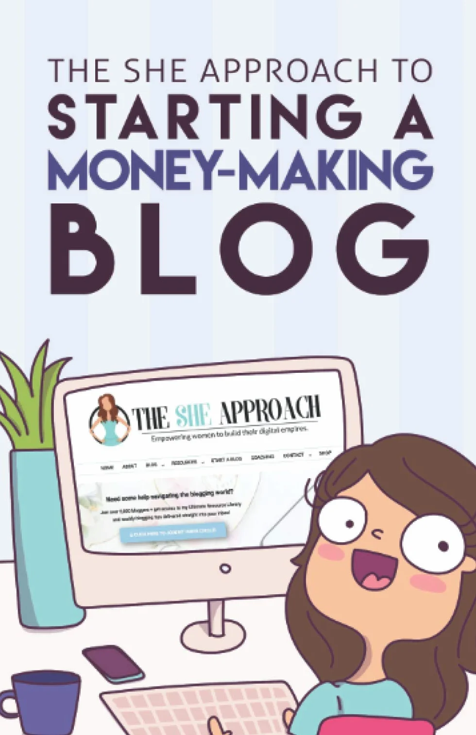 The She Approach To Starting A Money-Making Blog: Everything You Need To Know To Create A Website And Make Money Blogging