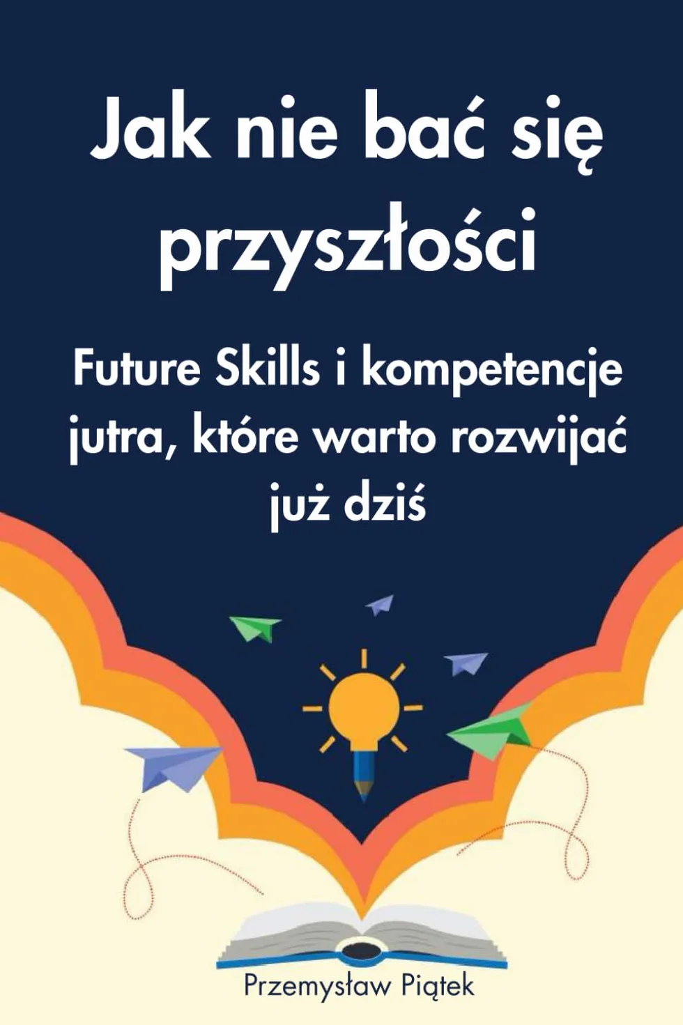 Jak nie bać się przyszłości Future Skills i kompetencje jutra, które warto rozwijać już dziś: Jak rozwijać mindset i kluczowe kompetencje, aby lepiej przygotować się na jutro