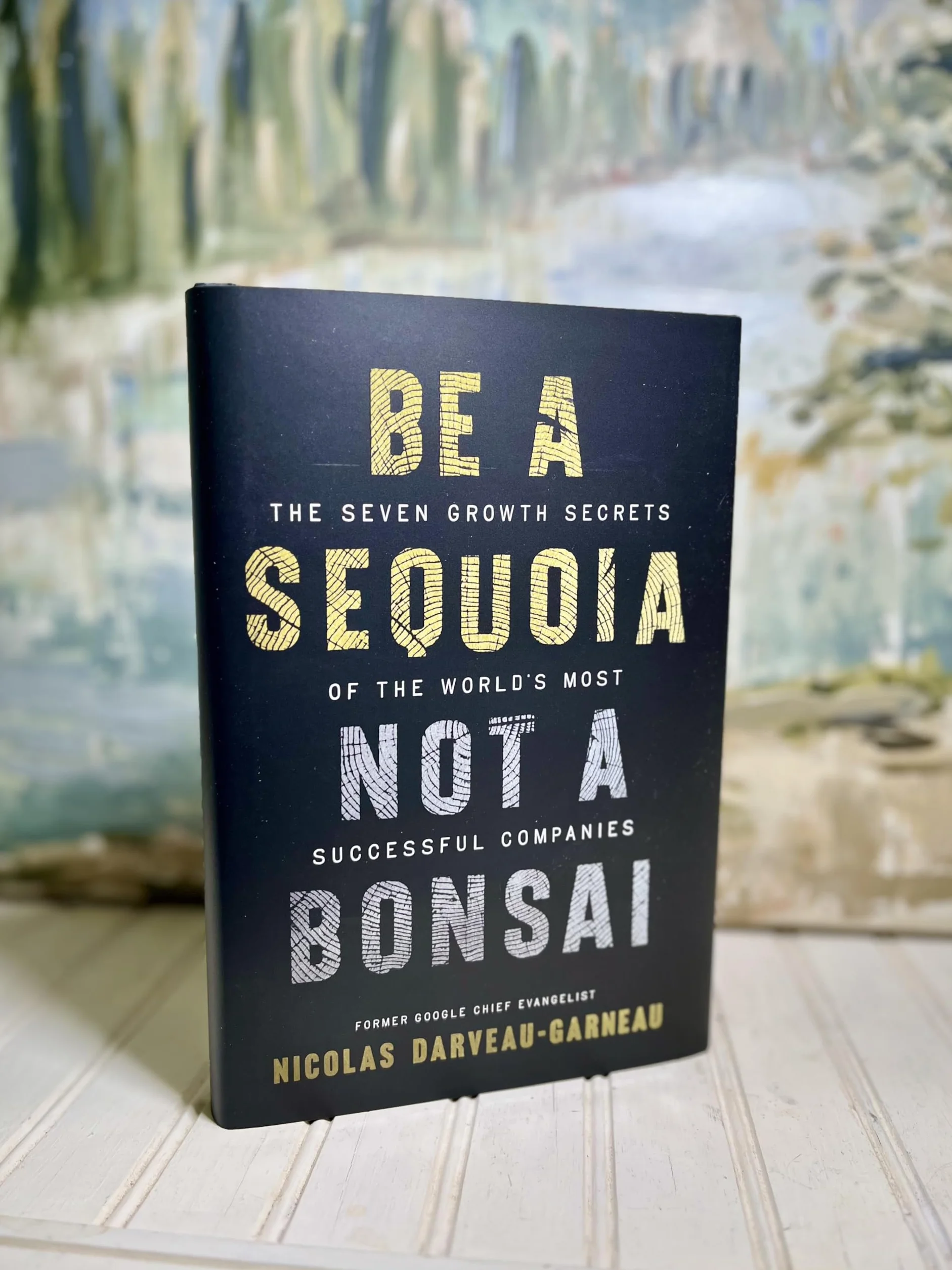 Be a Sequoia, Not a Bonsai: The Seven Growth Secrets of the World's Most Successful Companies