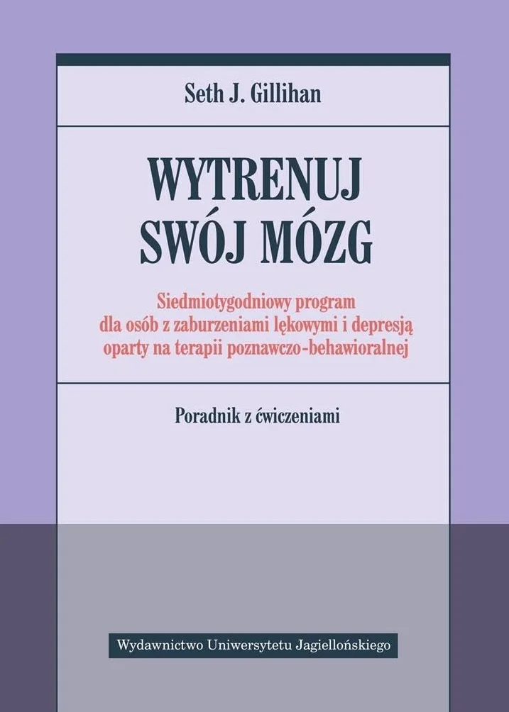 WYTRENUJ SWÓJ MÓZG: Siedmiotygodniowy program dla osób z zaburzeniami lękowymi i depresją oparty na terapii poznawczo-behawioralnej. Poradnik z ćwiczeniami