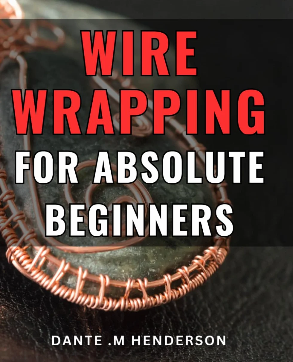 Wire Wrapping For Absolute Beginners: Create Beautiful Jewelry with Ease: An Ultimate Guide for Novice Crafters, Ideal for Hobbyists, DIY Enthusiasts, and Gift Seekers.