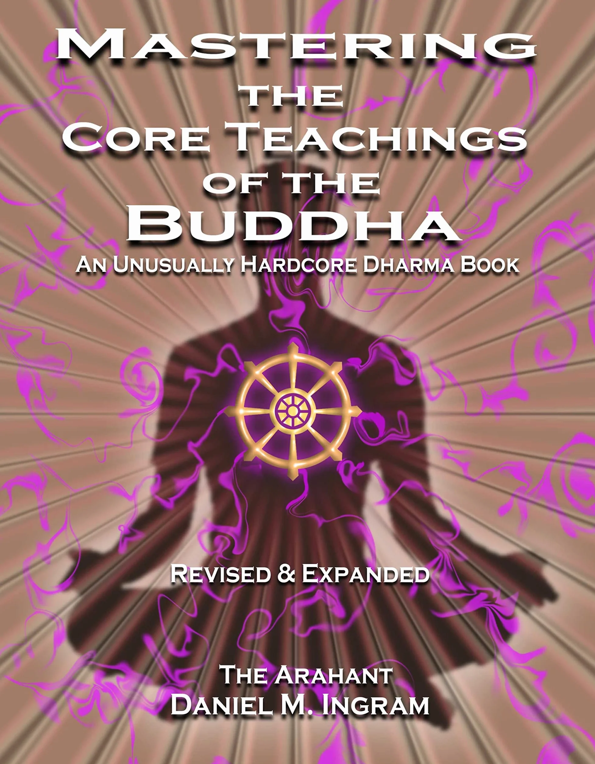 Mastering the Core Teachings of the Buddha: An Unusually Hardcore Dharma Book - Revised and Expanded Edition