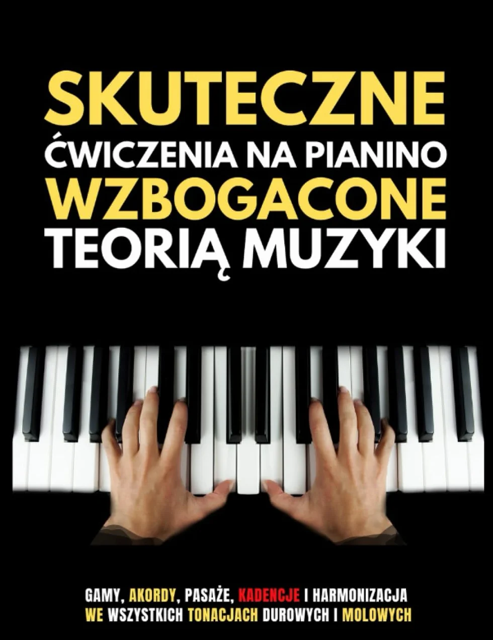 Skuteczne Ćwiczenia na Pianino: Wzbogacone Teorią Muzyki, Gamy, Akordy, Pasaże, Kadencje i Harmonizacja we Wszystkich Tonacjach Durowych i Molowych
