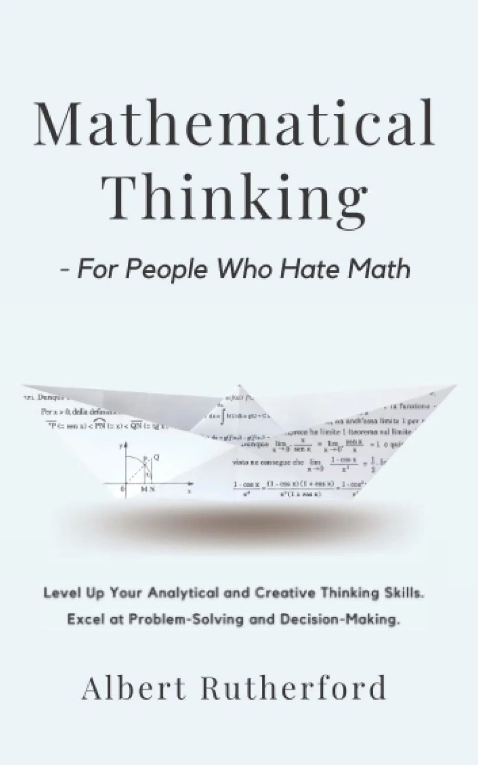 Mathematical Thinking - For People Who Hate Math: Level Up Your Analytical and Creative Thinking Skills. Excel at Problem-Solving and Decision-Making.