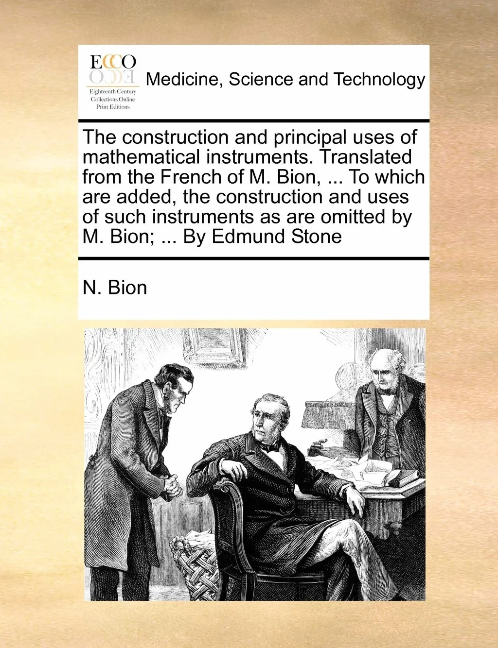The Construction and Principal Uses of Mathematical Instruments. Translated from the French of M. Bion, ... to Which Are Added, the Construction and ... Are Omitted by M. Bion; ... by Edmund Stone