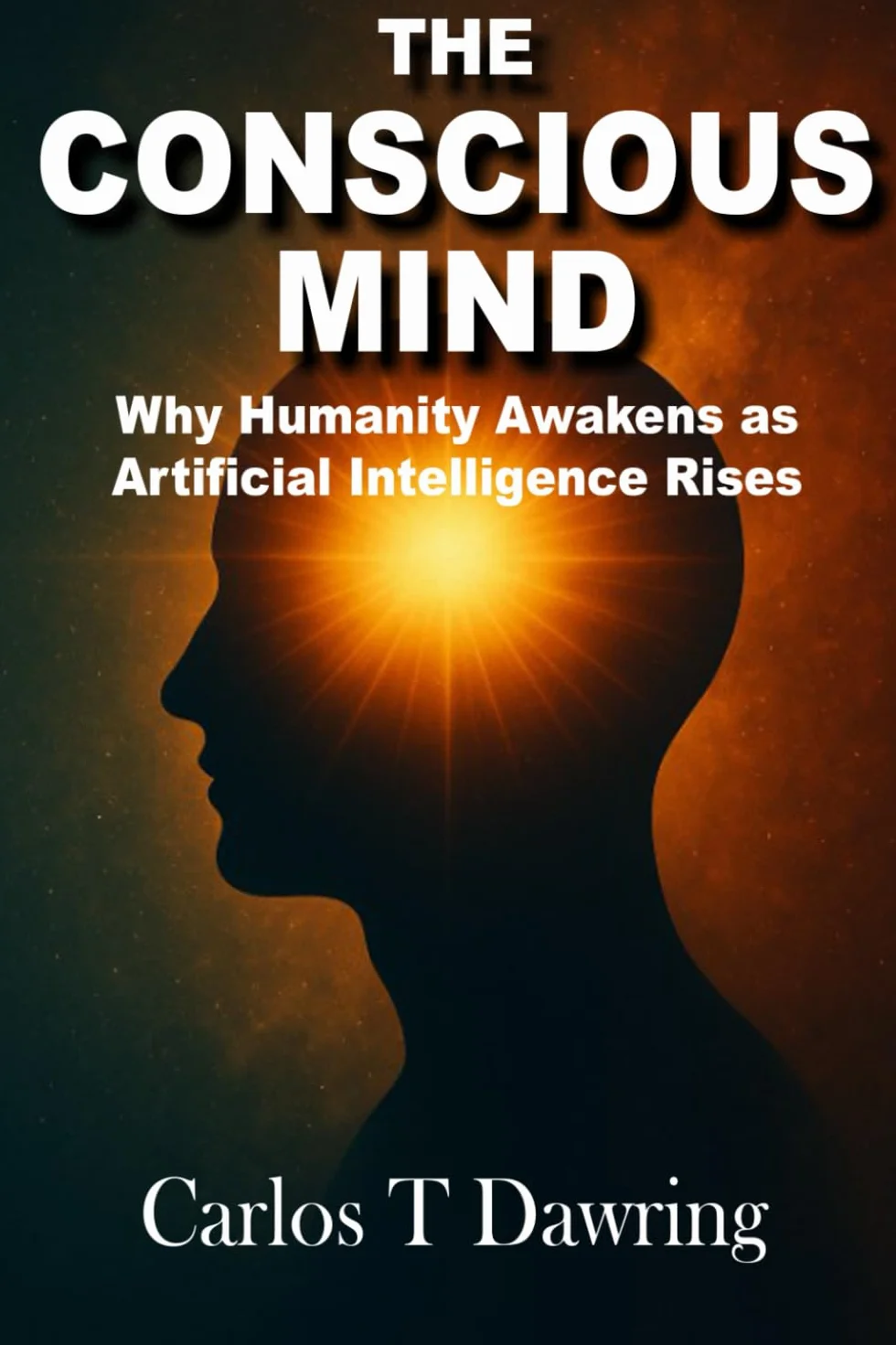 The Conscious Mind: How Human Awareness Evolves in the Age of Artificial Intelligence, and Why Our Inner World Matters More Than Ever