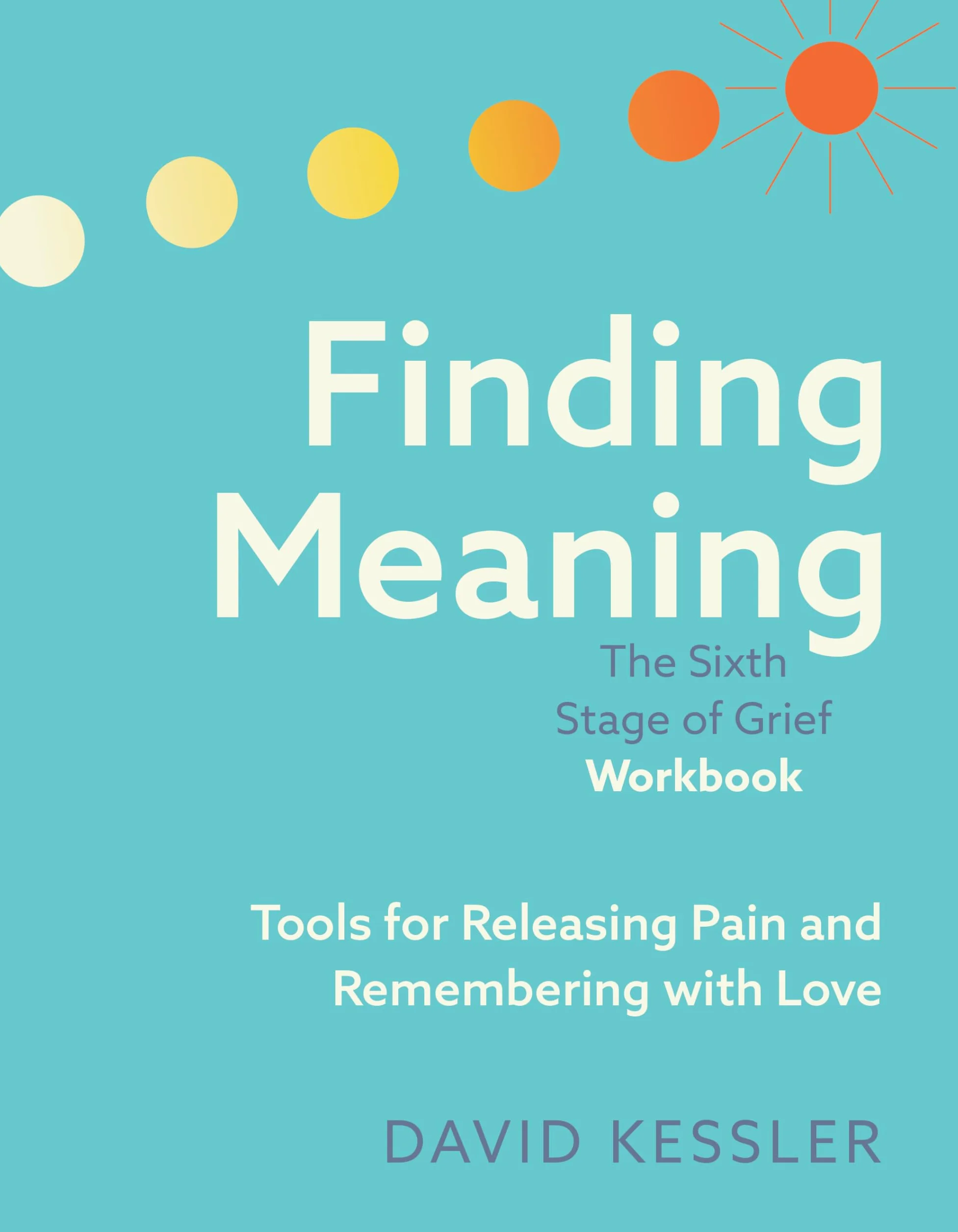Finding Meaning: the Sixth Stage of Grief Workbook: Tools for Releasing Pain and Remembering with Love